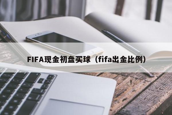 FIFA现金初盘买球（fifa出金比例）