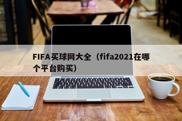 FIFA买球网大全（fifa2021在哪个平台购买）